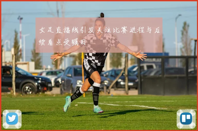 女足直播线引发关注比赛进程与后续看点受瞩目