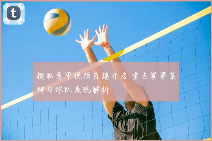 搜狐意甲视频直播开启 重点赛事集锦与球队表现解析