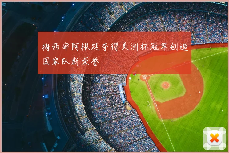 梅西率阿根廷夺得美洲杯冠军创造国家队新荣誉
