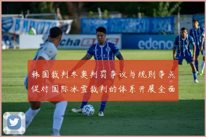 韩国裁判冬奥判罚争议与规则争点促对国际冰雪裁判的体系开展全面审视