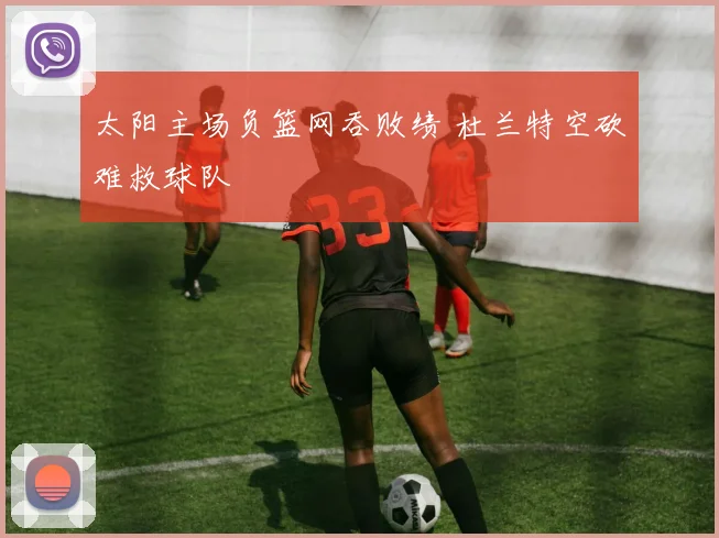 太阳主场负篮网吞败绩 杜兰特空砍难救球队