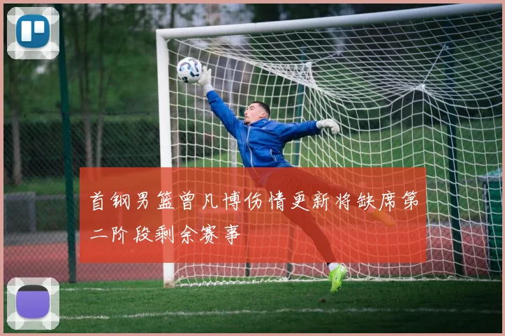 首钢男篮曾凡博伤情更新将缺席第二阶段剩余赛事