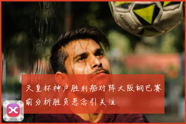 天皇杯神户胜利船对阵大阪钢巴赛前分析胜负悬念引关注