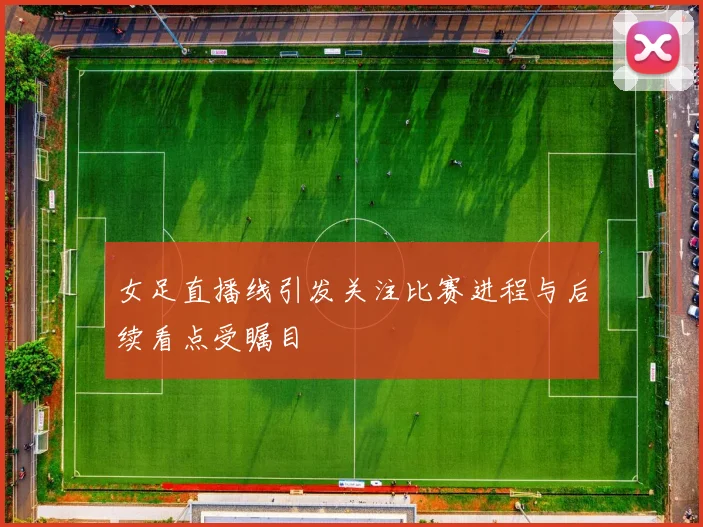 女足直播线引发关注比赛进程与后续看点受瞩目