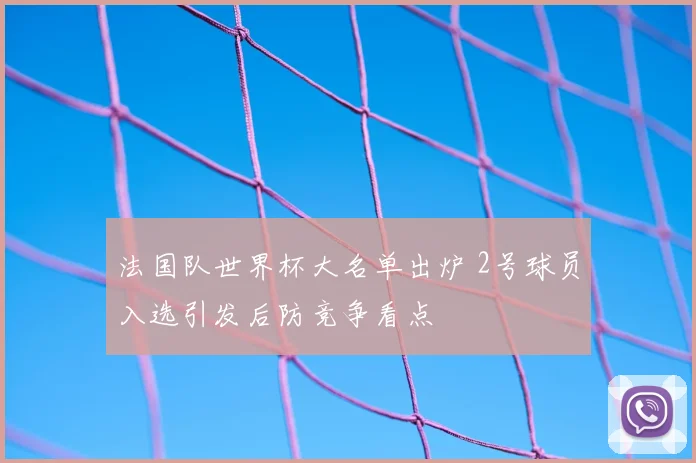法国队世界杯大名单出炉 2号球员入选引发后防竞争看点