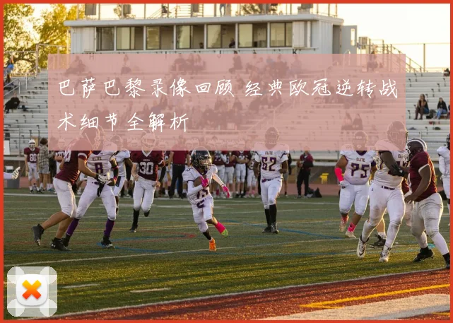 巴萨巴黎录像回顾 经典欧冠逆转战术细节全解析