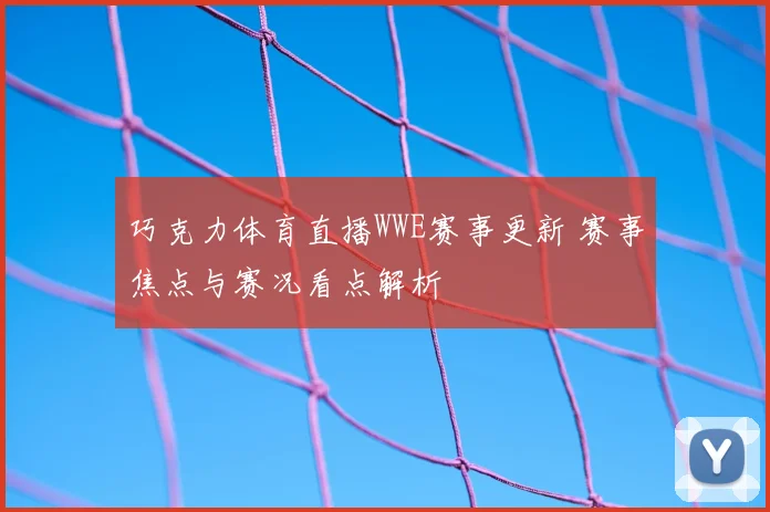 巧克力体育直播WWE赛事更新 赛事焦点与赛况看点解析