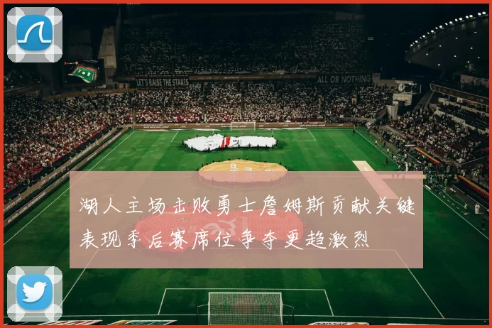 湖人主场击败勇士詹姆斯贡献关键表现季后赛席位争夺更趋激烈