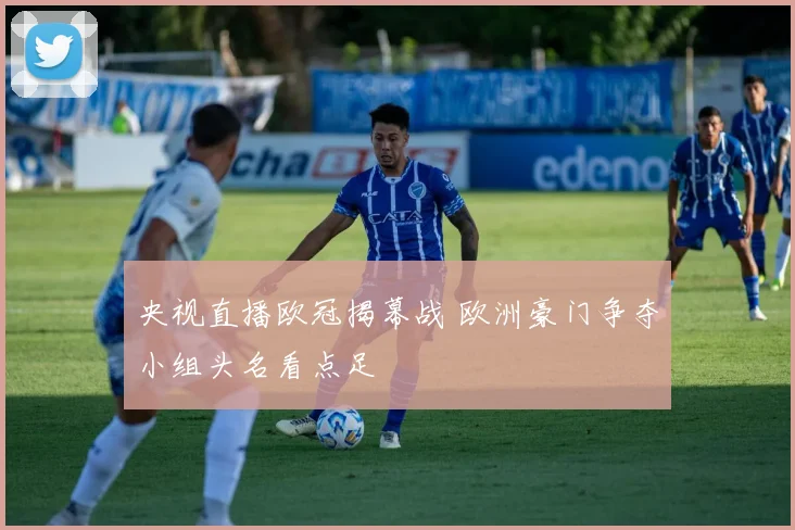 央视直播欧冠揭幕战 欧洲豪门争夺小组头名看点足