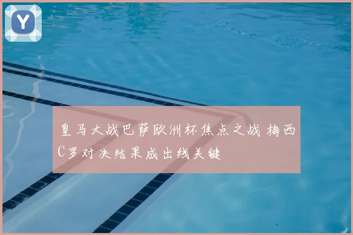 皇马大战巴萨欧洲杯焦点之战 梅西C罗对决结果成出线关键