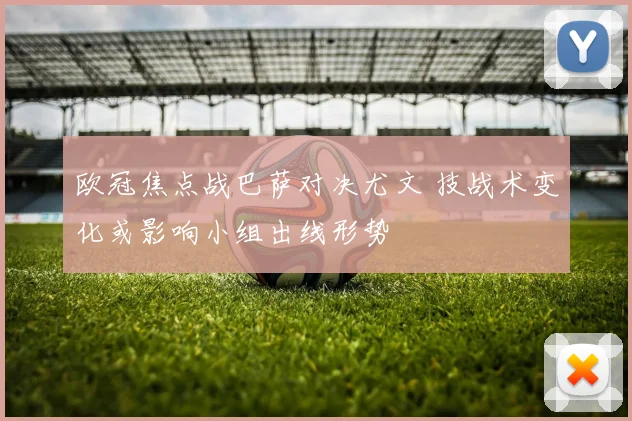 欧冠焦点战巴萨对决尤文 技战术变化或影响小组出线形势