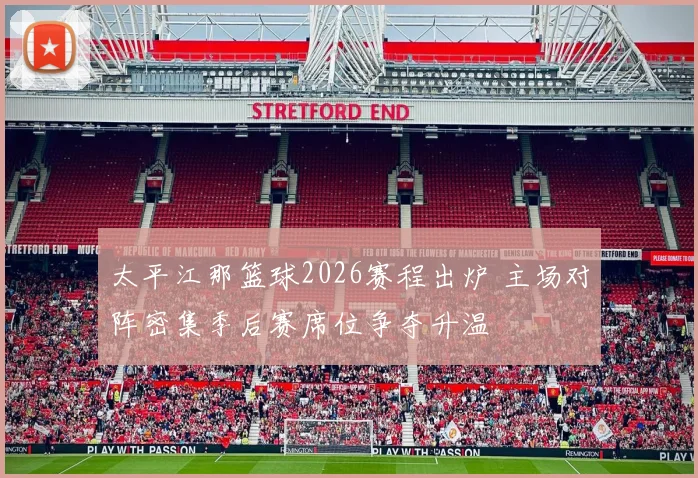 太平江那篮球2026赛程出炉 主场对阵密集季后赛席位争夺升温