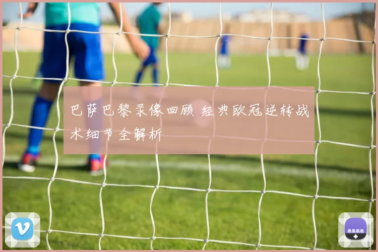 巴萨巴黎录像回顾 经典欧冠逆转战术细节全解析