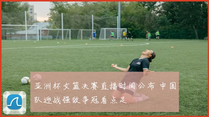 亚洲杯女篮决赛直播时间公布 中国队迎战强敌争冠看点足