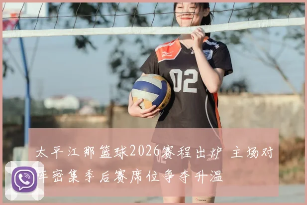 太平江那篮球2026赛程出炉 主场对阵密集季后赛席位争夺升温