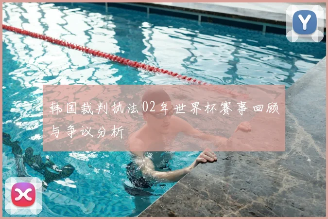 韩国裁判执法02年世界杯赛事回顾与争议分析
