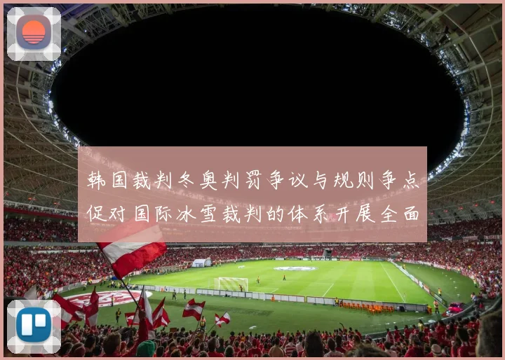 韩国裁判冬奥判罚争议与规则争点促对国际冰雪裁判的体系开展全面审视