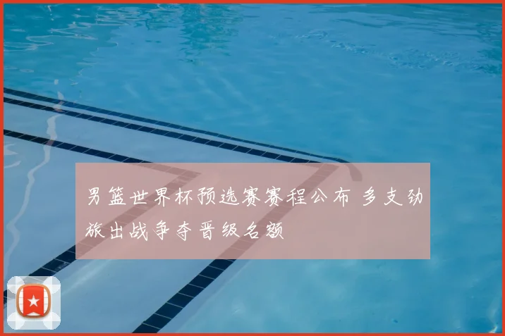 男篮世界杯预选赛赛程公布 多支劲旅出战争夺晋级名额