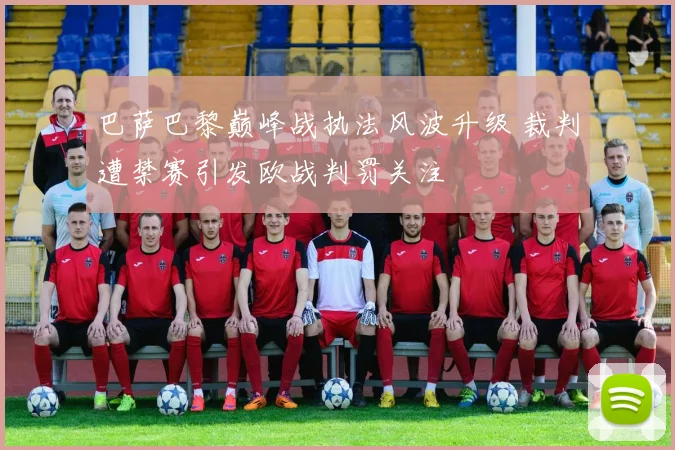 巴萨巴黎巅峰战执法风波升级 裁判遭禁赛引发欧战判罚关注