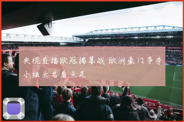 央视直播欧冠揭幕战 欧洲豪门争夺小组头名看点足