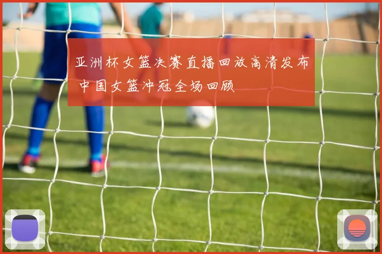 亚洲杯女篮决赛直播回放高清发布 中国女篮冲冠全场回顾