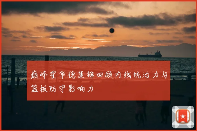 巅峰霍华德集锦回顾内线统治力与篮板防守影响力