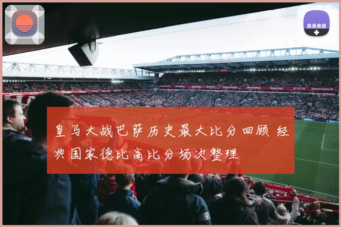 皇马大战巴萨历史最大比分回顾 经典国家德比高比分场次整理