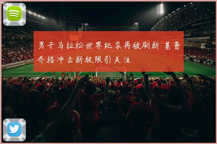 男子马拉松世界纪录再被刷新 基普乔格冲击新极限引关注