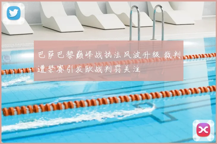 巴萨巴黎巅峰战执法风波升级 裁判遭禁赛引发欧战判罚关注