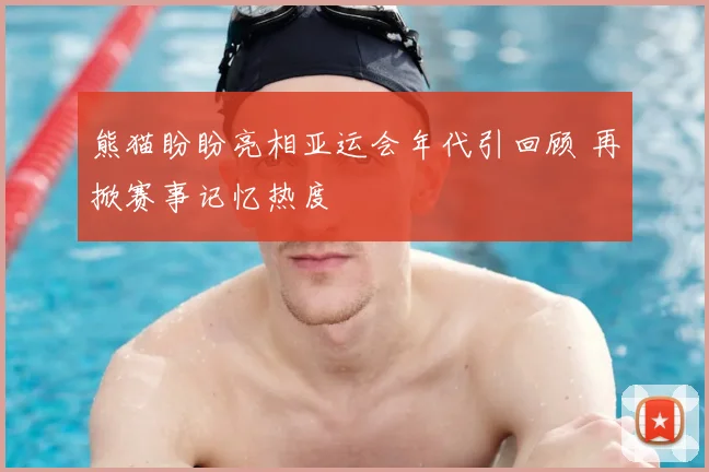 熊猫盼盼亮相亚运会年代引回顾 再掀赛事记忆热度