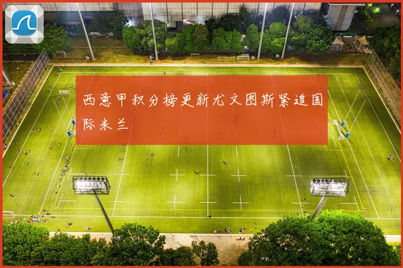 西意甲积分榜更新尤文图斯紧追国际米兰