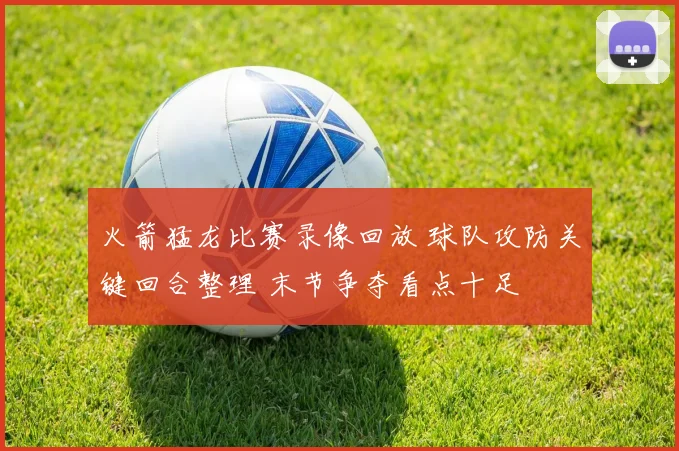 火箭猛龙比赛录像回放 球队攻防关键回合整理 末节争夺看点十足