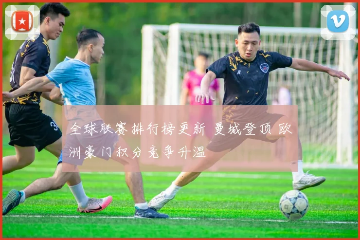 全球联赛排行榜更新 曼城登顶 欧洲豪门积分竞争升温