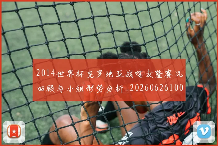 2014世界杯克罗地亚战喀麦隆赛况回顾与小组形势分析_20260626100408