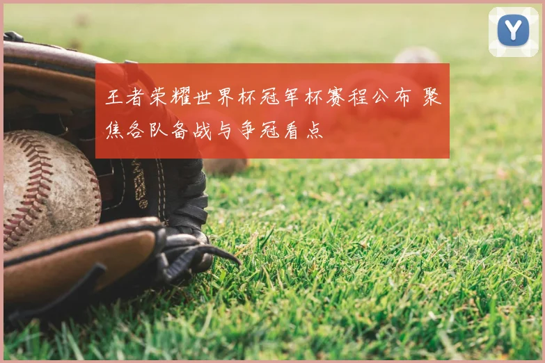 王者荣耀世界杯冠军杯赛程公布 聚焦各队备战与争冠看点
