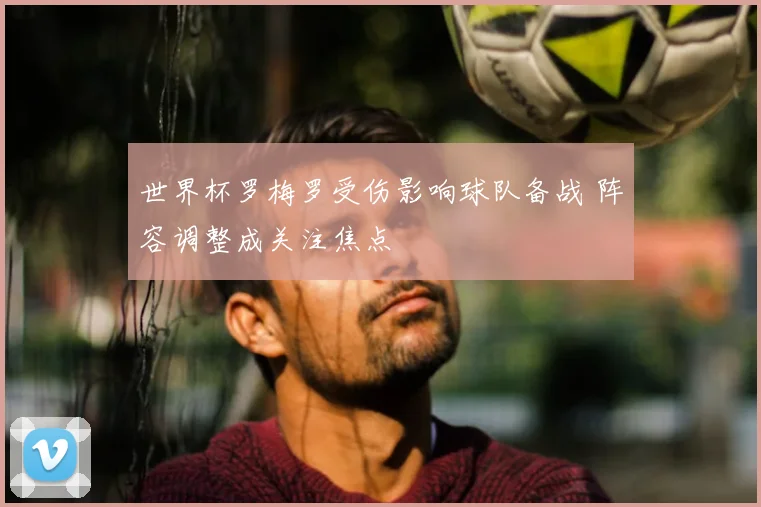 世界杯罗梅罗受伤影响球队备战 阵容调整成关注焦点