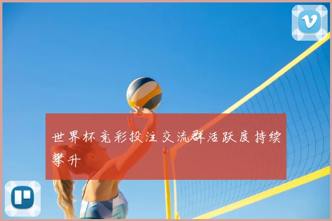 世界杯竞彩投注交流群活跃度持续攀升